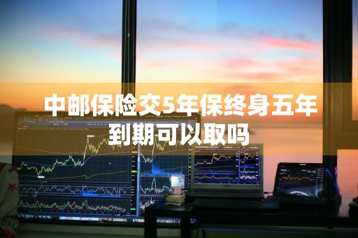 中邮保险交5年保终身五年到期可以取吗
