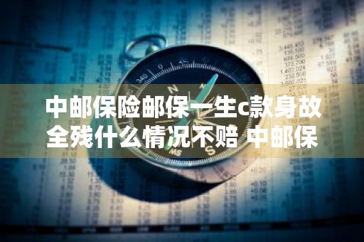 中邮保险邮保一生c款身故全残什么情况不赔 中邮保险邮保一生a