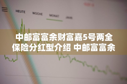 中邮富富余财富嘉5号两全保险分红型介绍 中邮富富余财富嘉3号两全保险分红型