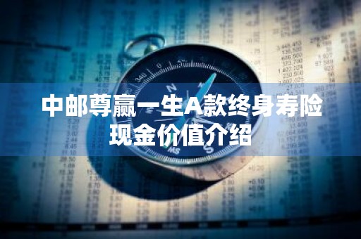 中邮尊赢一生A款终身寿险现金价值介绍