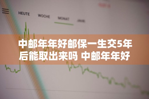中邮年年好邮保一生交5年后能取出来吗 中邮年年好邮保一生a款5年交