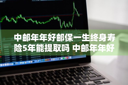 中邮年年好邮保一生终身寿险5年能提取吗 中邮年年好邮保一生终身寿险5年提取本金吗?