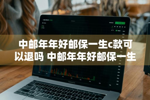 中邮年年好邮保一生c款可以退吗 中邮年年好邮保一生a款能退吗
