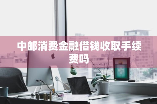 中邮消费金融借钱收取手续费吗