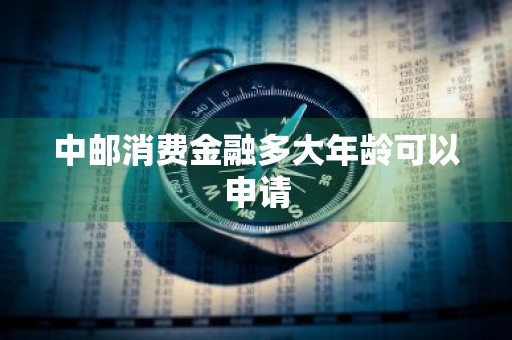 中邮消费金融多大年龄可以申请