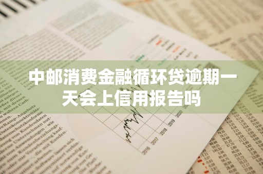 中邮消费金融循环贷逾期一天会上信用报告吗