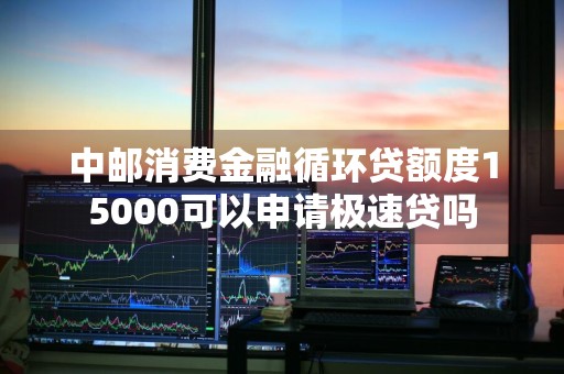 中邮消费金融循环贷额度15000可以申请极速贷吗