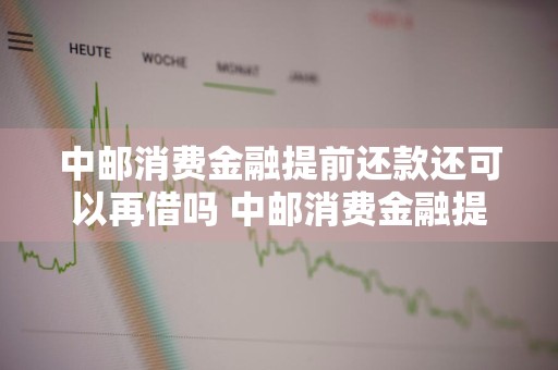 中邮消费金融提前还款还可以再借吗 中邮消费金融提前还款还可以再借吗安全吗