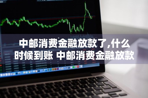 中邮消费金融放款了,什么时候到账 中邮消费金融放款了,什么时候到账啊