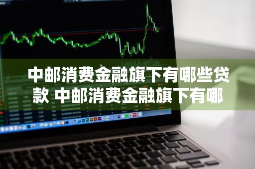 中邮消费金融旗下有哪些贷款 中邮消费金融旗下有哪些贷款平台