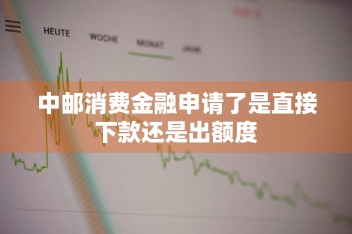 中邮消费金融申请了是直接下款还是出额度