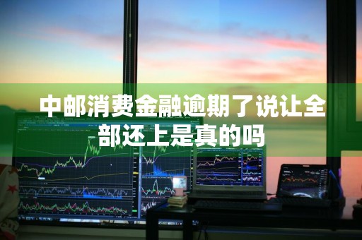 中邮消费金融逾期了说让全部还上是真的吗