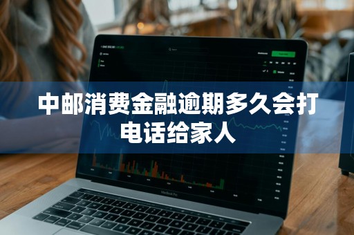 中邮消费金融逾期多久会打电话给家人