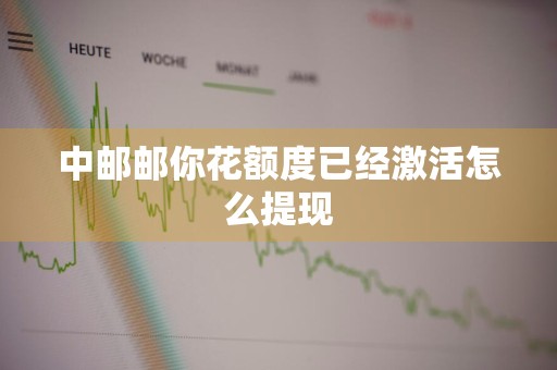 中邮邮你花额度已经激活怎么提现