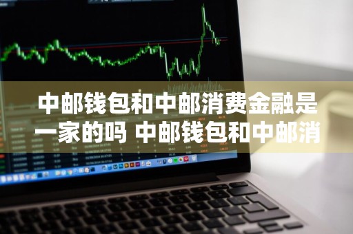 中邮钱包和中邮消费金融是一家的吗 中邮钱包和中邮消费金融是一家的吗安全吗