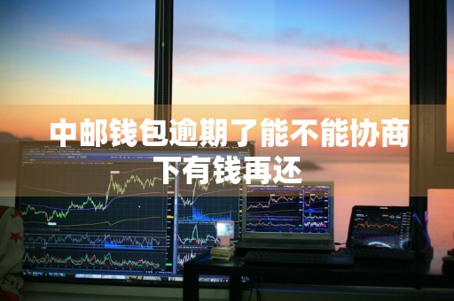 中邮钱包逾期了能不能协商下有钱再还