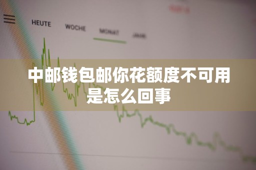 中邮钱包邮你花额度不可用是怎么回事