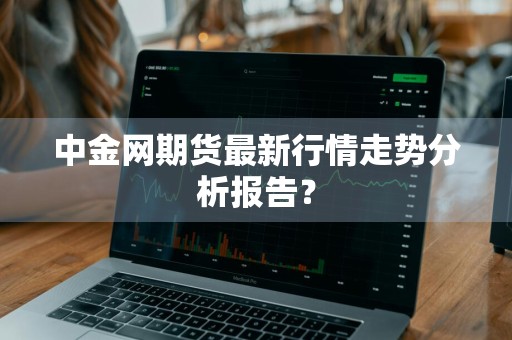 中金网期货最新行情走势分析报告？