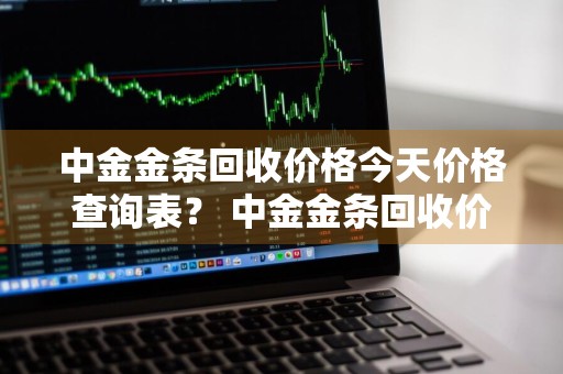 中金金条回收价格今天价格查询表？ 中金金条回收价格今天价格查询表最新