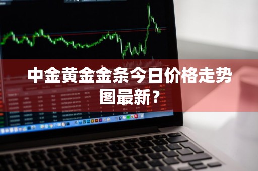 中金黄金金条今日价格走势图最新？