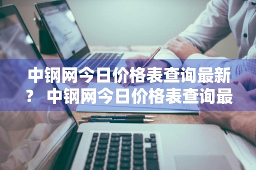 中钢网今日价格表查询最新？ 中钢网今日价格表查询最新消息