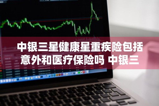 中银三星健康星重疾险包括意外和医疗保险吗 中银三星 重疾险