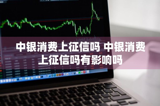 中银消费上征信吗 中银消费上征信吗有影响吗