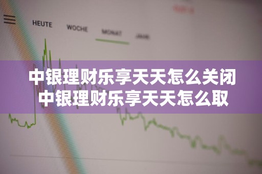 中银理财乐享天天怎么关闭 中银理财乐享天天怎么取消