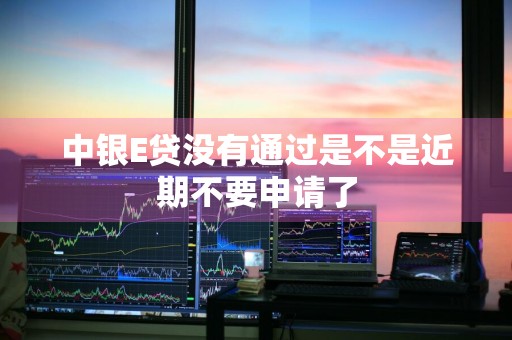 中银E贷没有通过是不是近期不要申请了