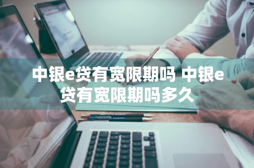中银e贷有宽限期吗 中银e贷有宽限期吗多久