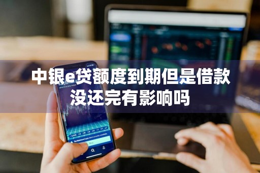 中银e贷额度到期但是借款没还完有影响吗