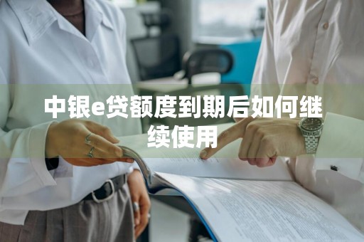 中银e贷额度到期后如何继续使用