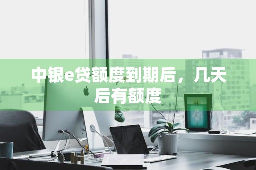 中银e贷额度到期后，几天后有额度