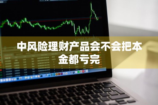 中风险理财产品会不会把本金都亏完