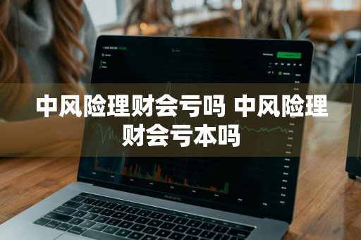 中风险理财会亏吗 中风险理财会亏本吗