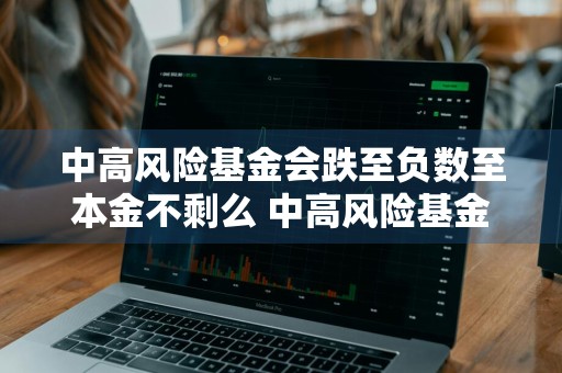 中高风险基金会跌至负数至本金不剩么 中高风险基金会跌至负数至本金不剩么