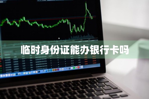临时身份证能办银行卡吗