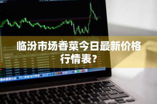 临汾市场香菜今日最新价格行情表？