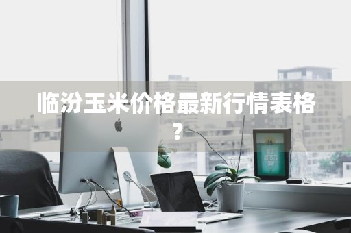 临汾玉米价格最新行情表格？