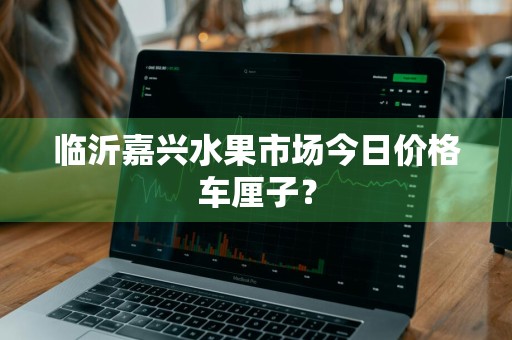 临沂嘉兴水果市场今日价格车厘子?