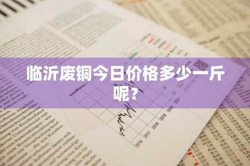 临沂废铜今日价格多少一斤呢?
