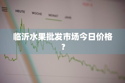 临沂水果批发市场今日价格？