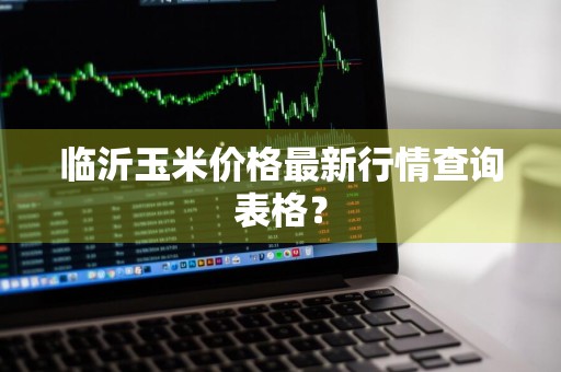 临沂玉米价格最新行情查询表格？