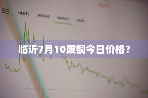 临沂7月10废铜今日价格？