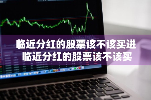 临近分红的股票该不该买进 临近分红的股票该不该买进去