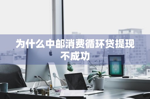 为什么中邮消费循环贷提现不成功