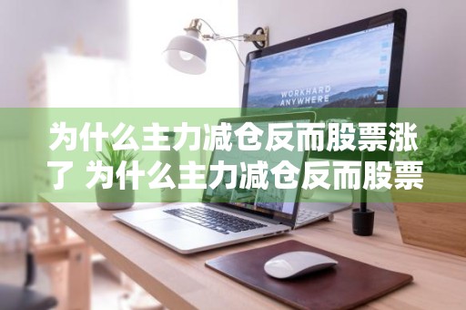 为什么主力减仓反而股票涨了 为什么主力减仓反而股票涨了呢