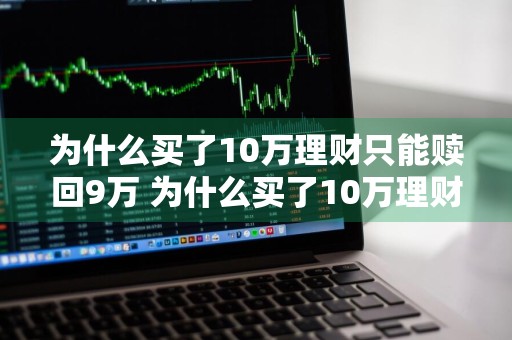 为什么买了10万理财只能赎回9万 为什么买了10万理财只能赎回9万呢