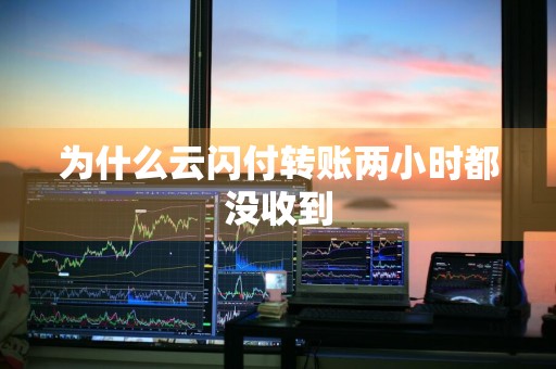 为什么云闪付转账两小时都没收到