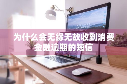 为什么会无缘无故收到消费金融逾期的短信